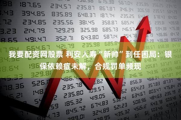 我要配资网股票 利安人寿“新帅”到任困局：银保依赖症未解，合规罚单频现