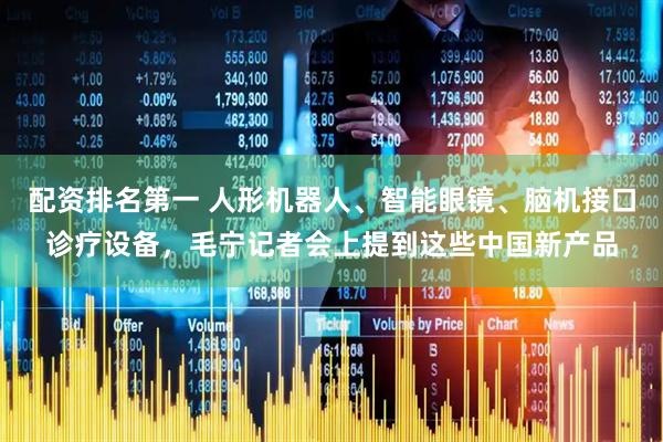 配资排名第一 人形机器人、智能眼镜、脑机接口诊疗设备，毛宁记者会上提到这些中国新产品