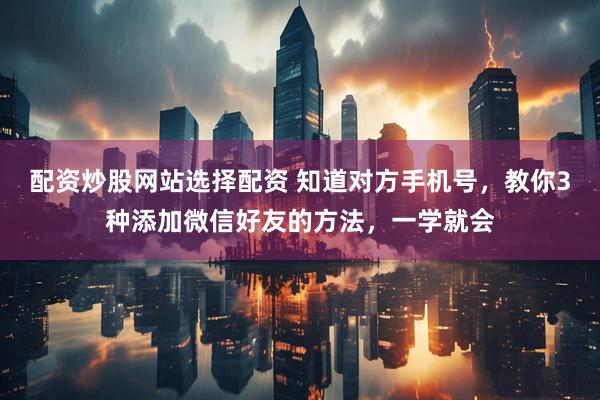 配资炒股网站选择配资 知道对方手机号，教你3种添加微信好友的方法，一学就会