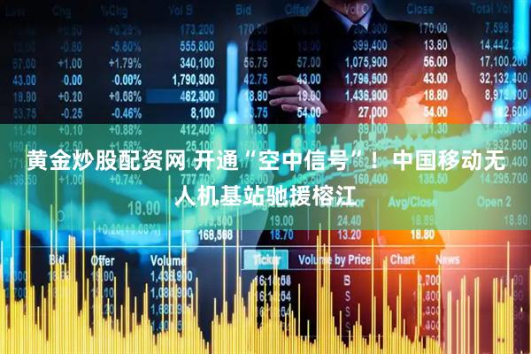 黄金炒股配资网 开通“空中信号”！中国移动无人机基站驰援榕江