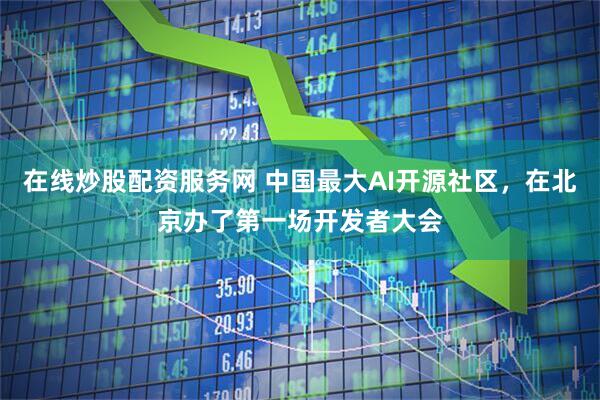 在线炒股配资服务网 中国最大AI开源社区，在北京办了第一场开发者大会