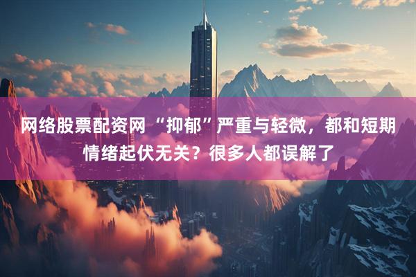 网络股票配资网 “抑郁”严重与轻微，都和短期情绪起伏无关？很多人都误解了