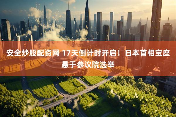 安全炒股配资网 17天倒计时开启！日本首相宝座悬于参议院选举