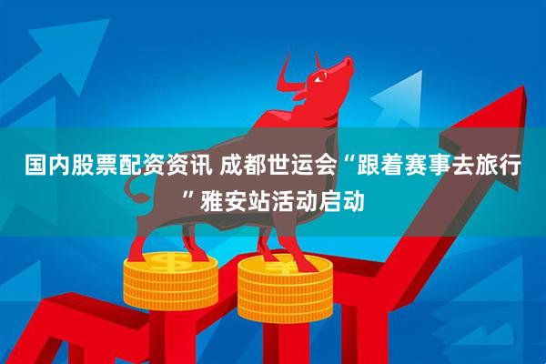国内股票配资资讯 成都世运会“跟着赛事去旅行”雅安站活动启动