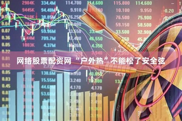网络股票配资网 “户外热”不能松了安全弦