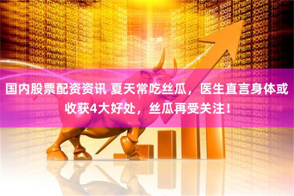 国内股票配资资讯 夏天常吃丝瓜，医生直言身体或收获4大好处，丝瓜再受关注！