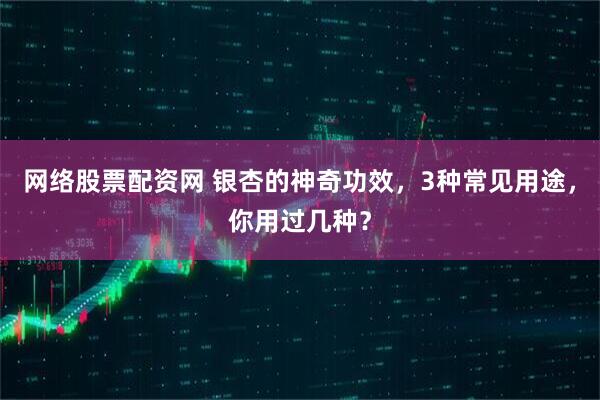 网络股票配资网 银杏的神奇功效，3种常见用途，你用过几种？