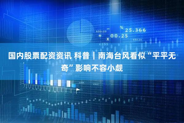 国内股票配资资讯 科普｜南海台风看似“平平无奇”影响不容小觑