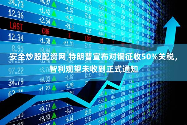 安全炒股配资网 特朗普宣布对铜征收50%关税，智利观望未收到正式通知