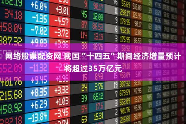 网络股票配资网 我国“十四五”期间经济增量预计将超过35万亿元