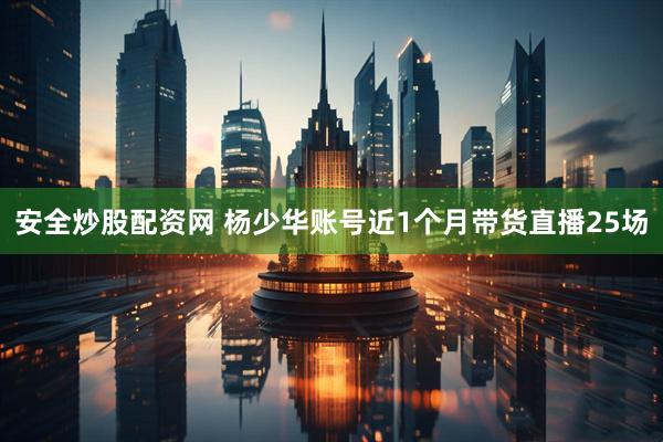 安全炒股配资网 杨少华账号近1个月带货直播25场