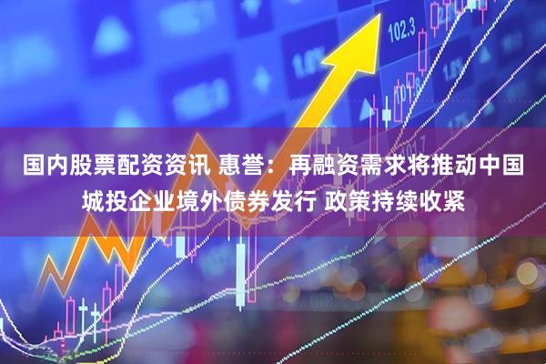 国内股票配资资讯 惠誉：再融资需求将推动中国城投企业境外债券发行 政策持续收紧