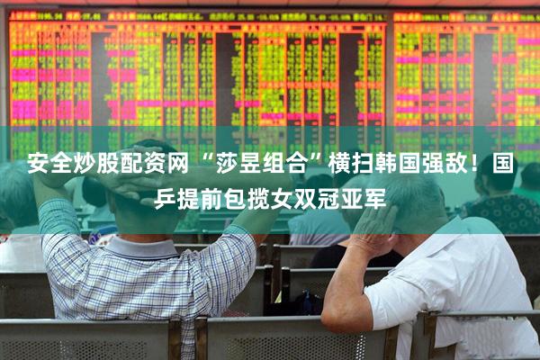 安全炒股配资网 “莎昱组合”横扫韩国强敌！国乒提前包揽女双冠亚军
