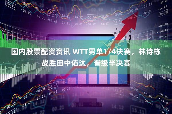 国内股票配资资讯 WTT男单1/4决赛，林诗栋战胜田中佑汰，晋级半决赛