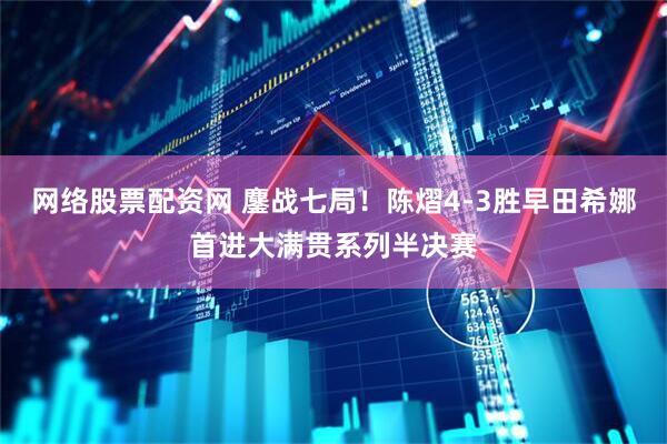 网络股票配资网 鏖战七局！陈熠4-3胜早田希娜首进大满贯系列半决赛