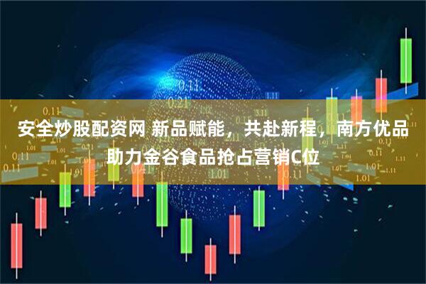 安全炒股配资网 新品赋能，共赴新程，南方优品助力金谷食品抢占营销C位