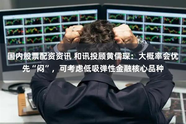 国内股票配资资讯 和讯投顾黄儒琛：大概率会优先“闷”，可考虑低吸弹性金融核心品种