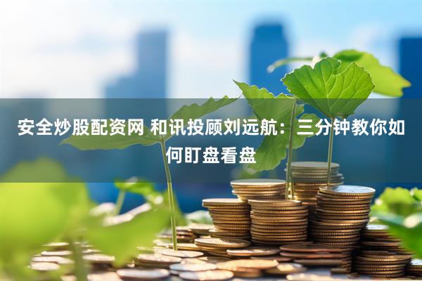 安全炒股配资网 和讯投顾刘远航：三分钟教你如何盯盘看盘