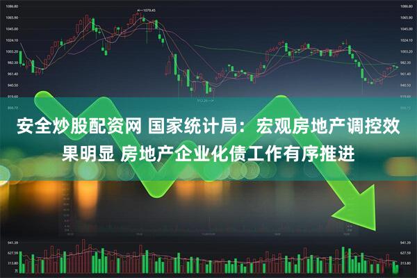 安全炒股配资网 国家统计局：宏观房地产调控效果明显 房地产企业化债工作有序推进