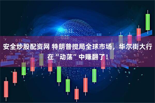安全炒股配资网 特朗普搅局全球市场，华尔街大行在“动荡”中赚翻了！