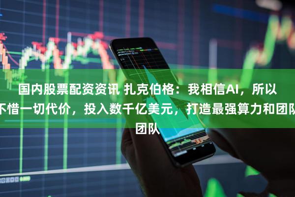 国内股票配资资讯 扎克伯格：我相信AI，所以不惜一切代价，投入数千亿美元，打造最强算力和团队