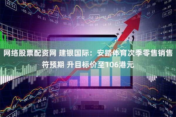 网络股票配资网 建银国际：安踏体育次季零售销售符预期 升目标价至106港元