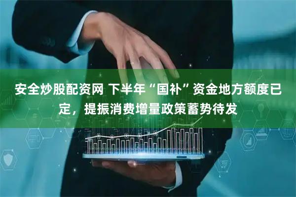 安全炒股配资网 下半年“国补”资金地方额度已定，提振消费增量政策蓄势待发