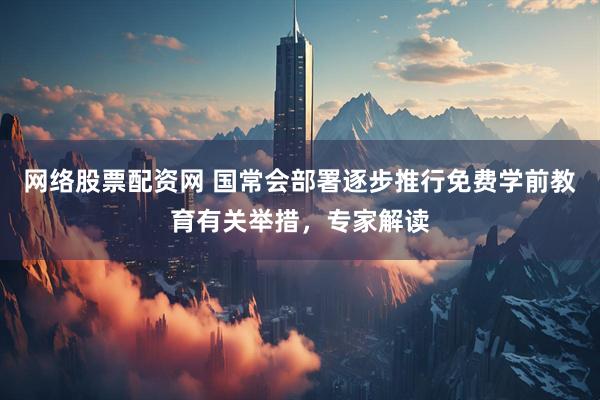 网络股票配资网 国常会部署逐步推行免费学前教育有关举措，专家解读