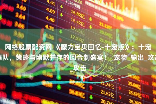网络股票配资网 《魔力宝贝回忆-十宠版》：十宠编队，策略与幽默并存的回合制盛宴！_宠物_输出_攻击