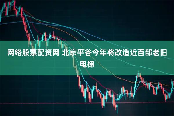 网络股票配资网 北京平谷今年将改造近百部老旧电梯