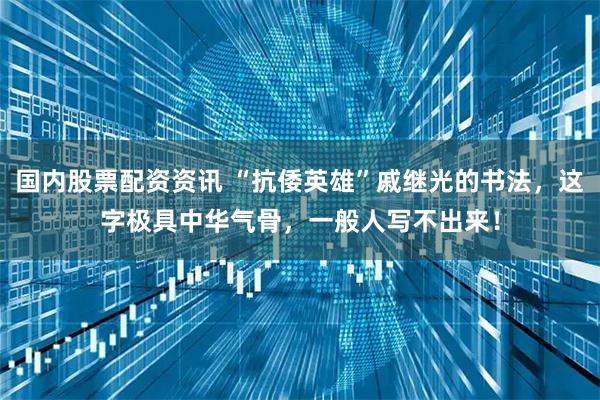 国内股票配资资讯 “抗倭英雄”戚继光的书法,这字极具中华气骨,一般人写不出来!