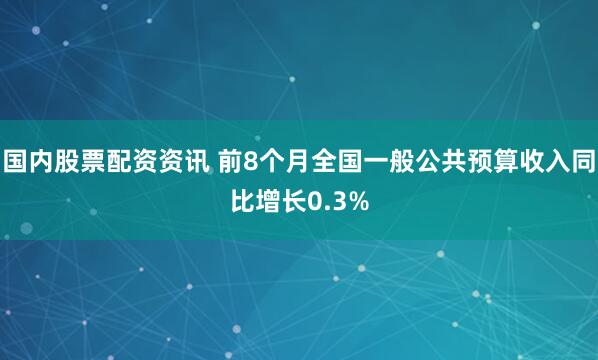 国内股票配资资讯 前8个月全国一般公共预算收入同比增长0.3%