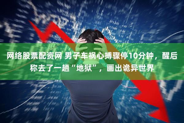 网络股票配资网 男子车祸心搏骤停10分钟，醒后称去了一趟“地狱”，画出诡异世界