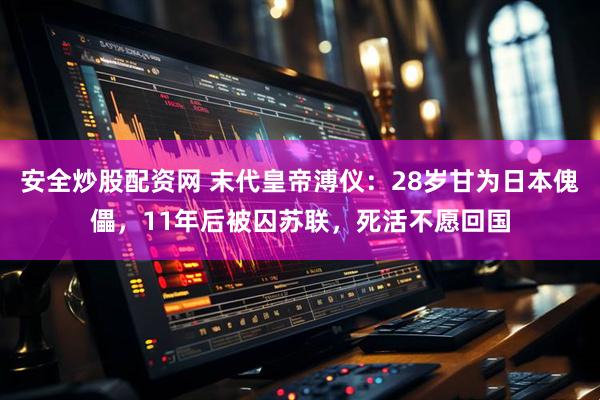 安全炒股配资网 末代皇帝溥仪：28岁甘为日本傀儡，11年后被囚苏联，死活不愿回国