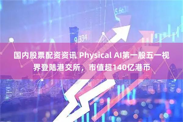 国内股票配资资讯 Physical AI第一股五一视界登陆港交所，市值超140亿港币